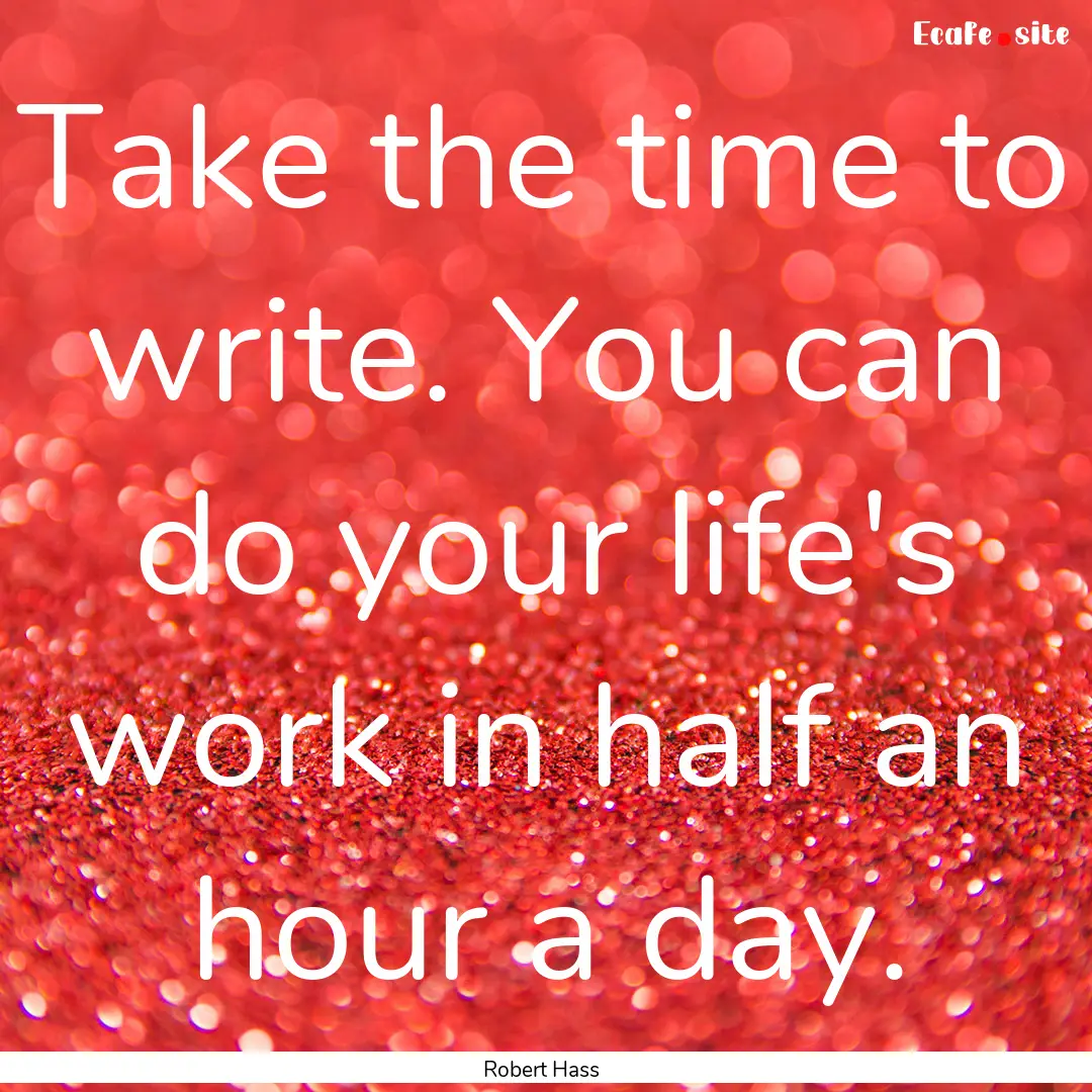 Take the time to write. You can do your life's.... : Quote by Robert Hass