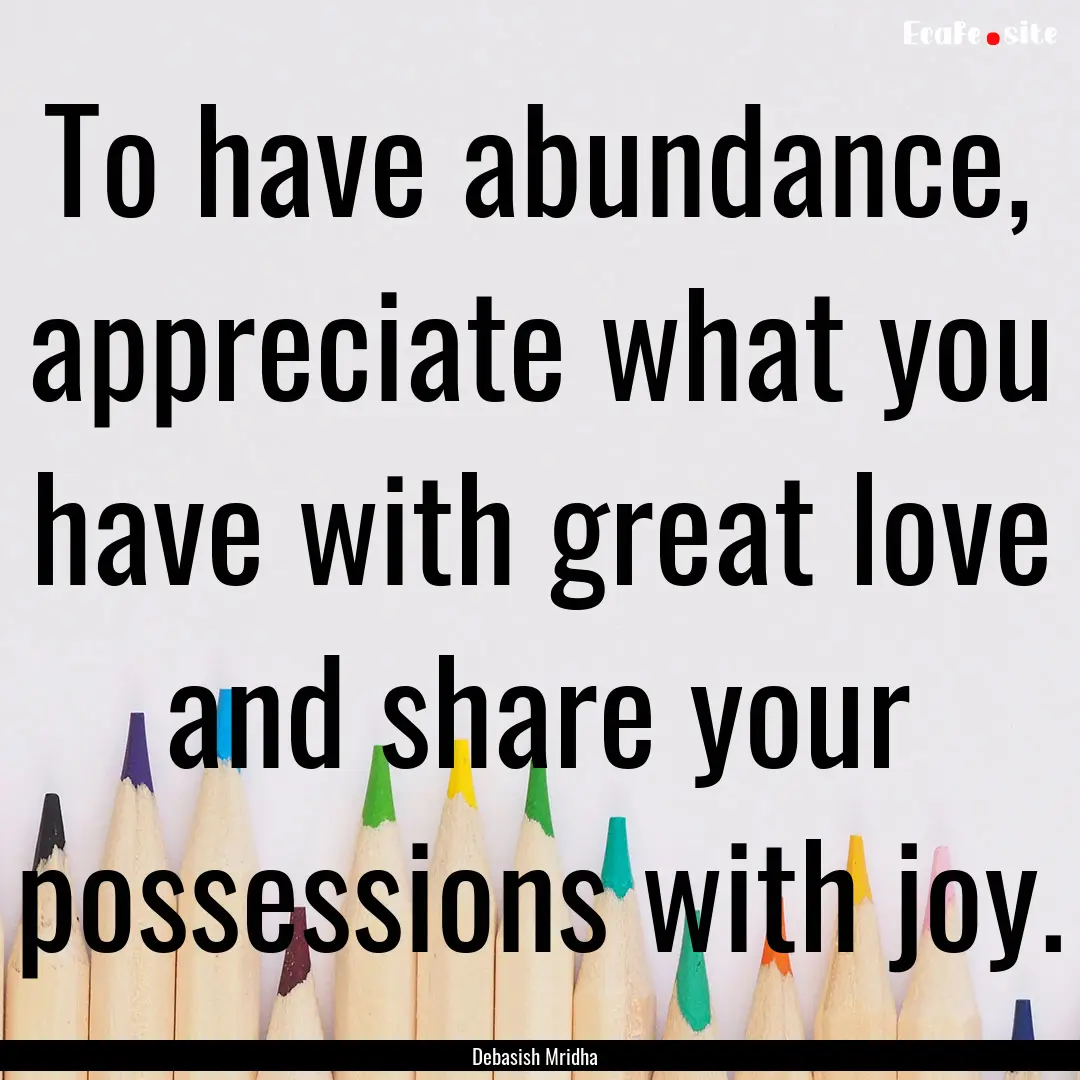 To have abundance, appreciate what you have.... : Quote by Debasish Mridha