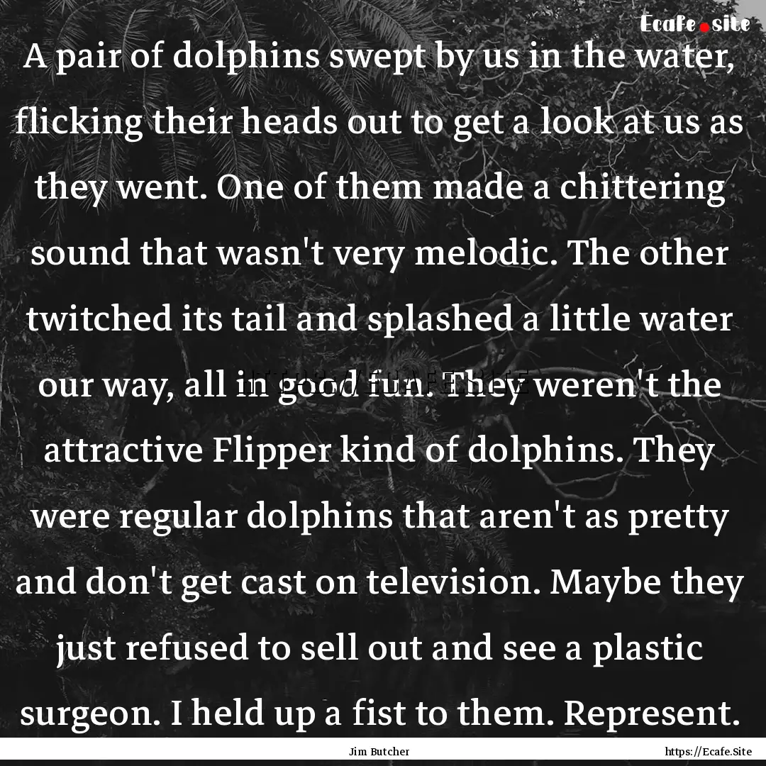 A pair of dolphins swept by us in the water,.... : Quote by Jim Butcher