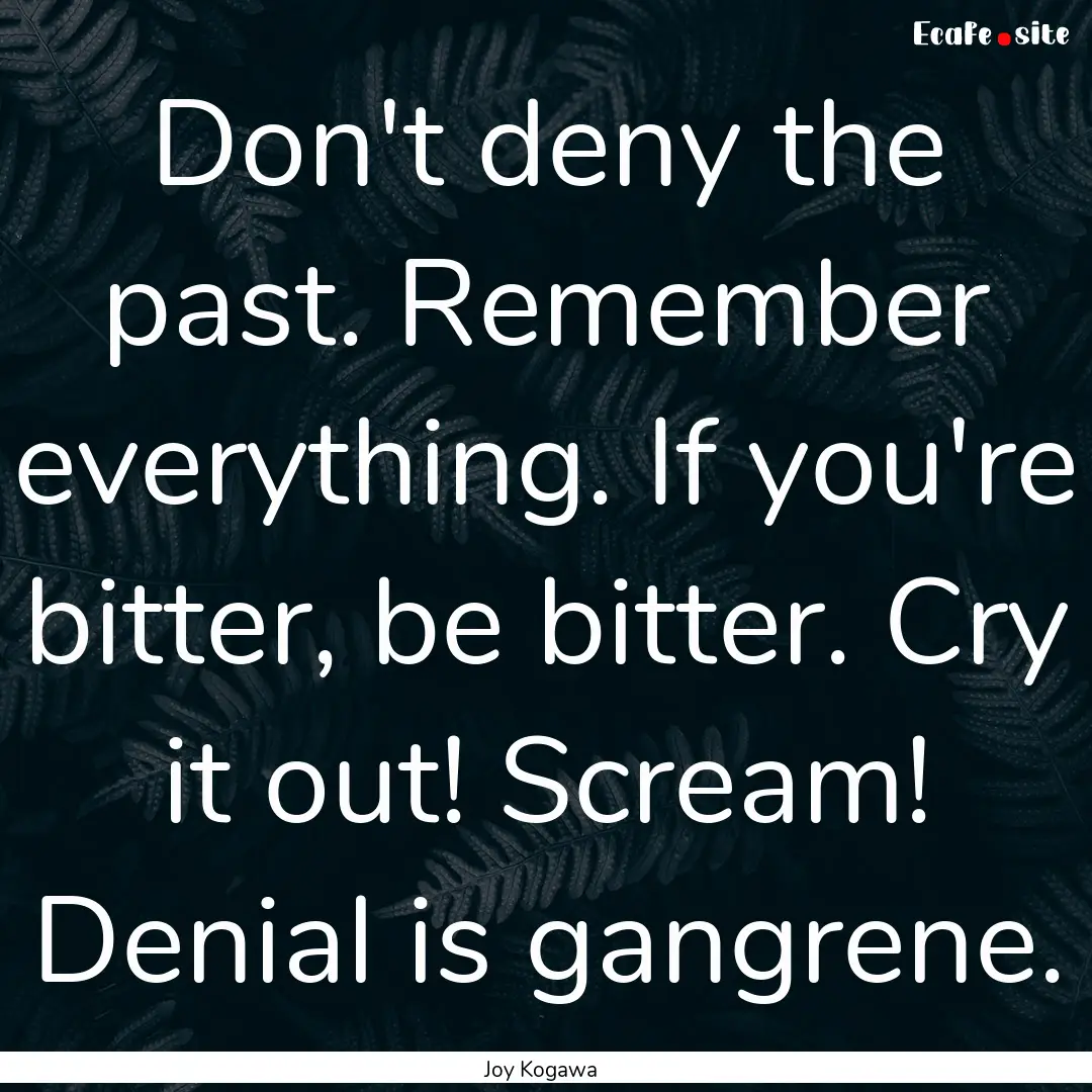 Don't deny the past. Remember everything..... : Quote by Joy Kogawa