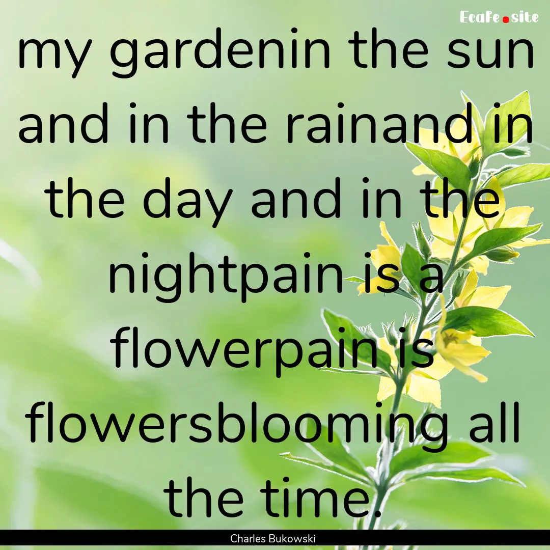 my gardenin the sun and in the rainand in.... : Quote by Charles Bukowski