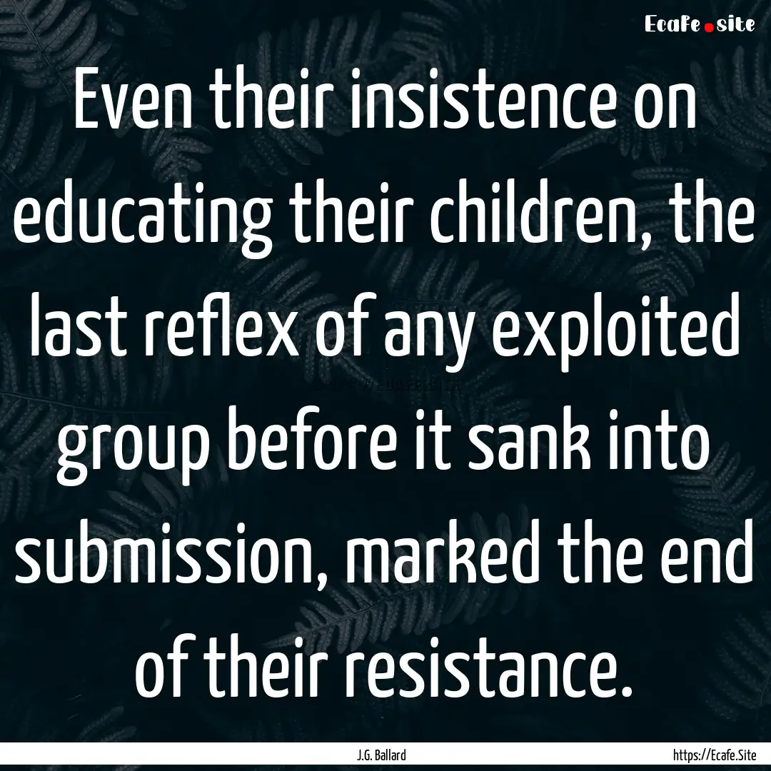 Even their insistence on educating their.... : Quote by J.G. Ballard