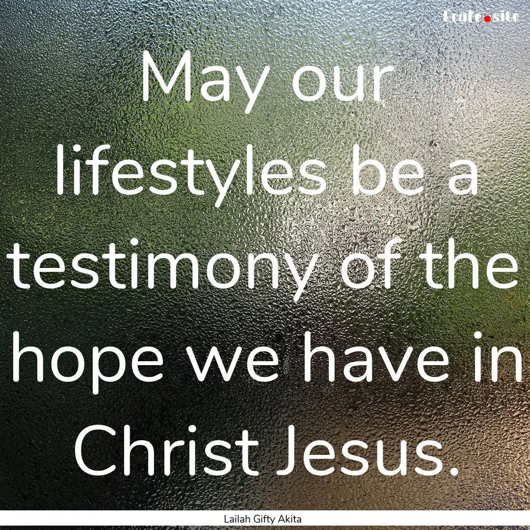 May our lifestyles be a testimony of the.... : Quote by Lailah Gifty Akita