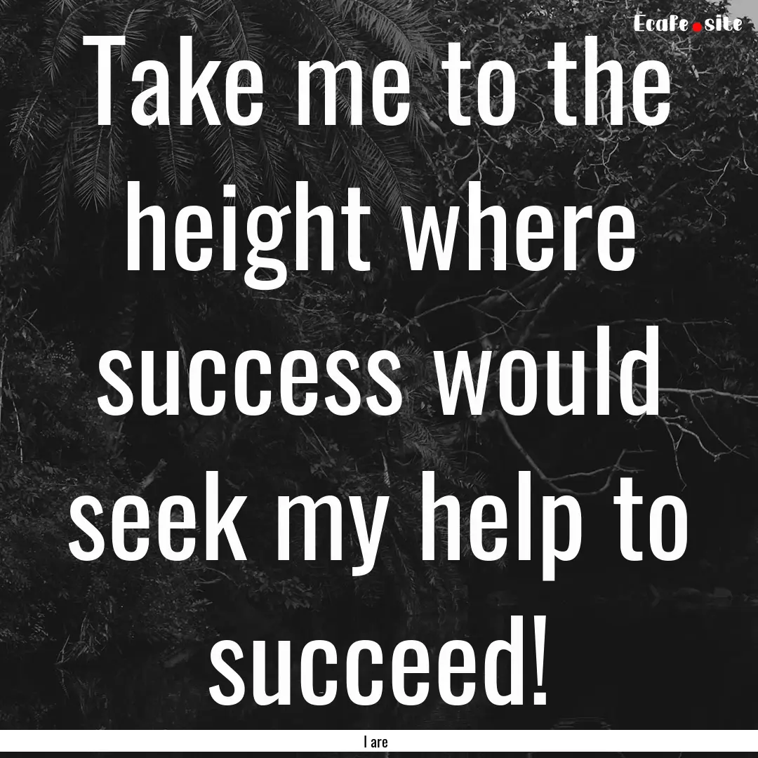 Take me to the height where success would.... : Quote by I are