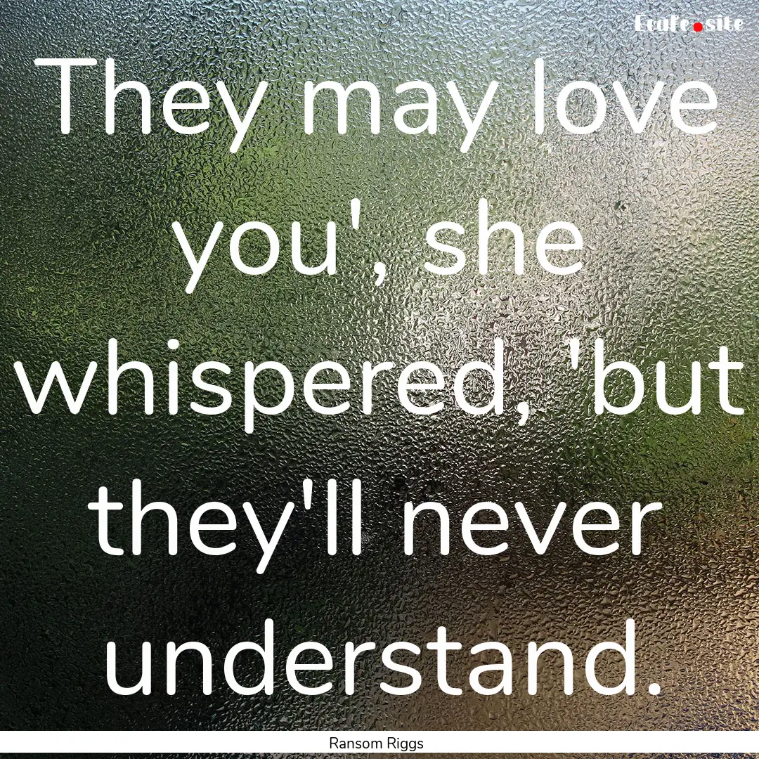 They may love you', she whispered, 'but they'll.... : Quote by Ransom Riggs