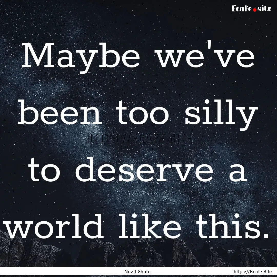 Maybe we've been too silly to deserve a world.... : Quote by Nevil Shute