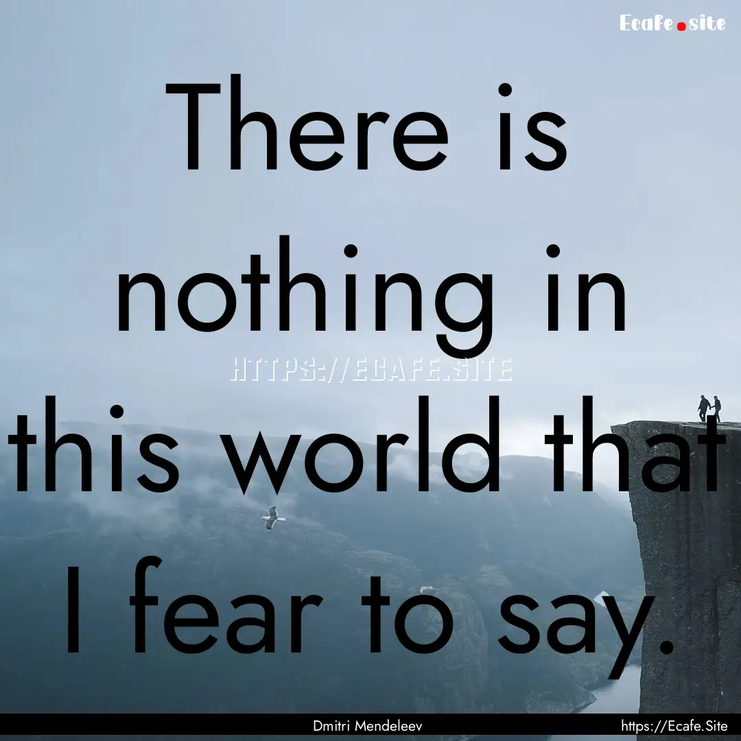 There is nothing in this world that I fear.... : Quote by Dmitri Mendeleev