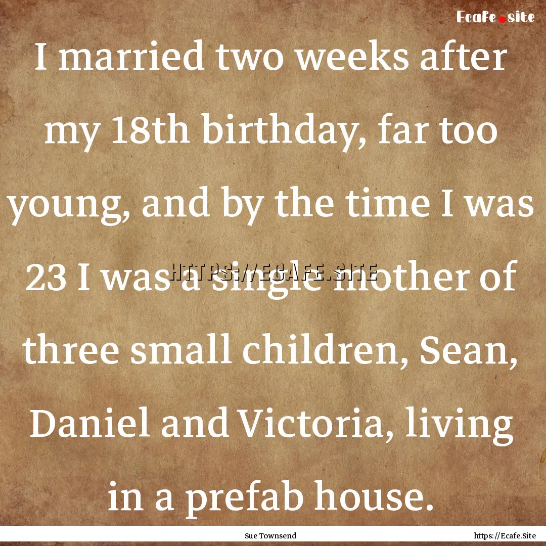 I married two weeks after my 18th birthday,.... : Quote by Sue Townsend