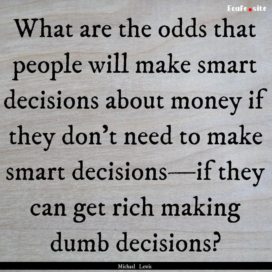 What are the odds that people will make smart.... : Quote by Michael Lewis