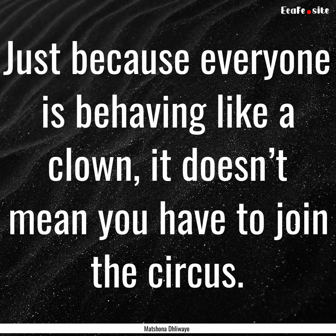 Just because everyone is behaving like a.... : Quote by Matshona Dhliwayo