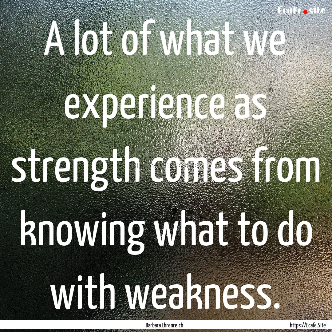 A lot of what we experience as strength comes.... : Quote by Barbara Ehrenreich