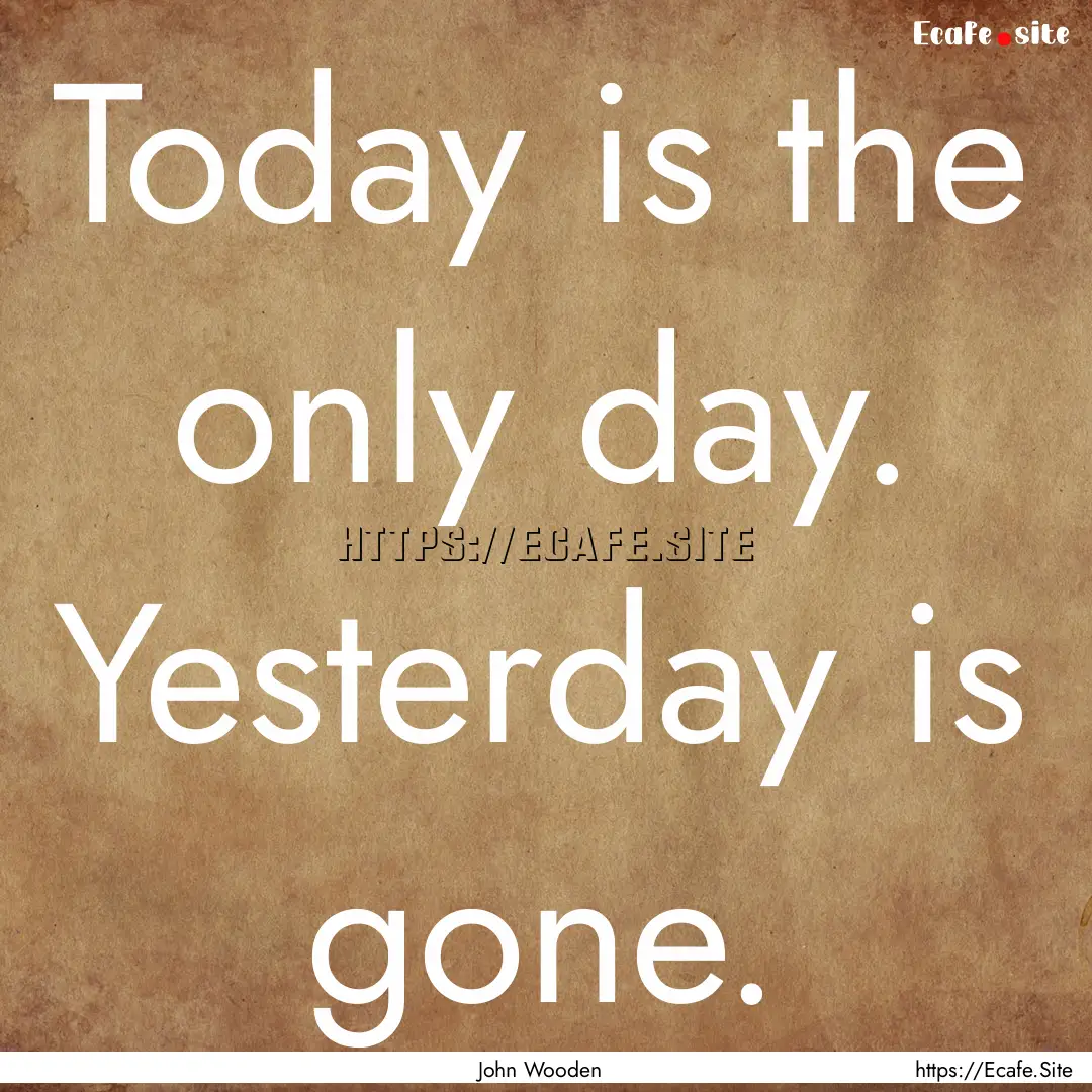 Today is the only day. Yesterday is gone..... : Quote by John Wooden