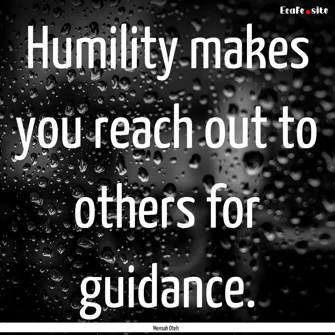 Humility makes you reach out to others for.... : Quote by Mensah Oteh