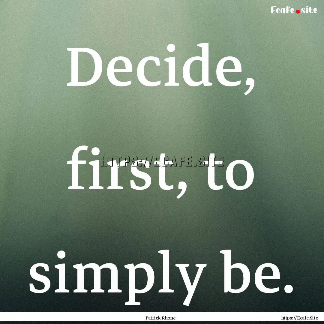 Decide, first, to simply be. : Quote by Patrick Rhone