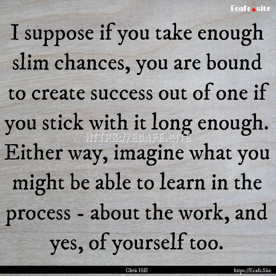 I suppose if you take enough slim chances,.... : Quote by Chris Hill