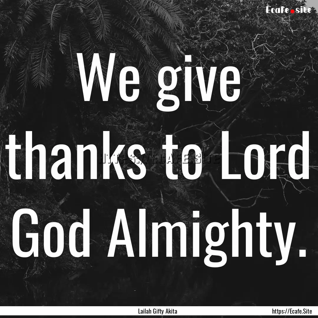 We give thanks to Lord God Almighty. : Quote by Lailah Gifty Akita