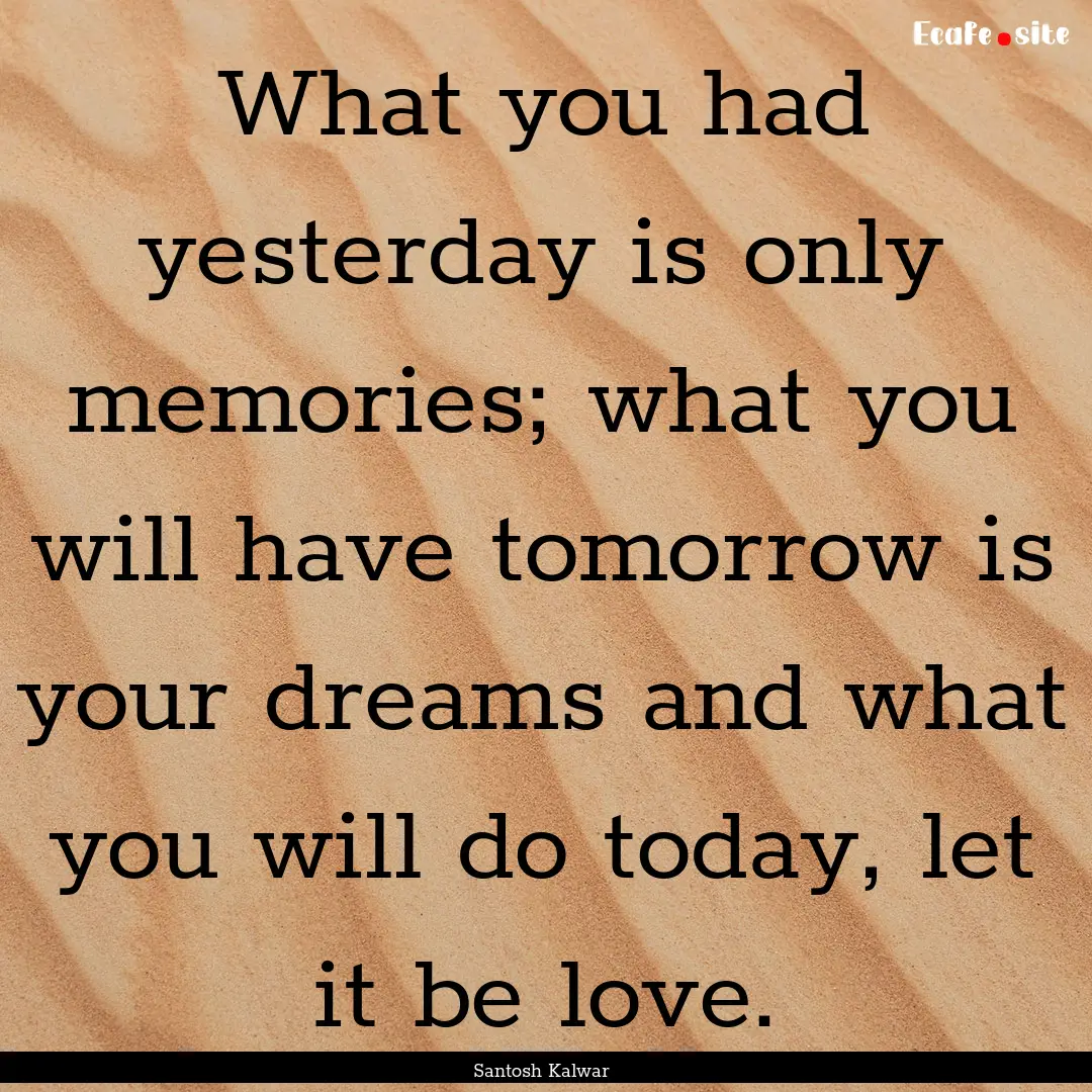 What you had yesterday is only memories;.... : Quote by Santosh Kalwar