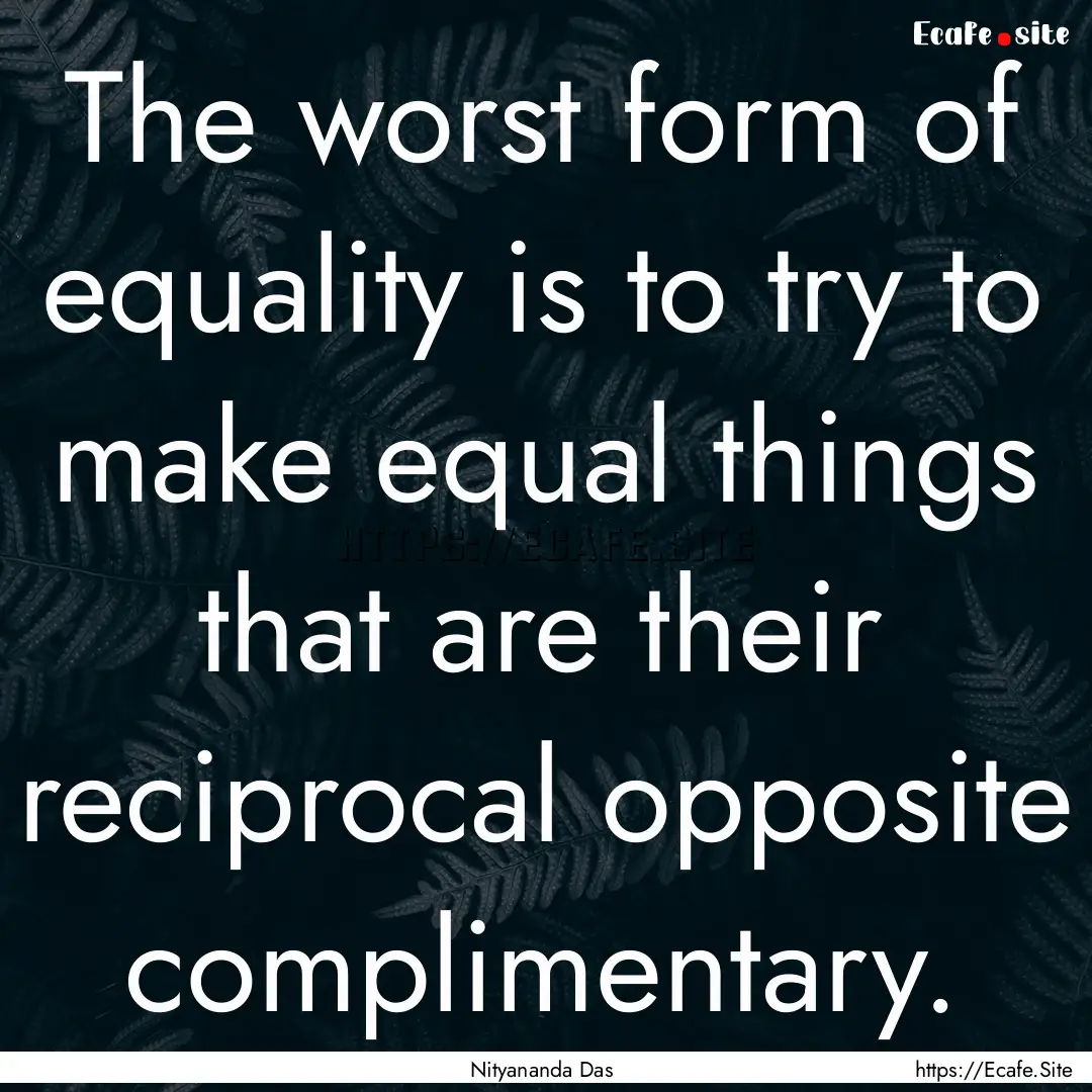 The worst form of equality is to try to make.... : Quote by Nityananda Das