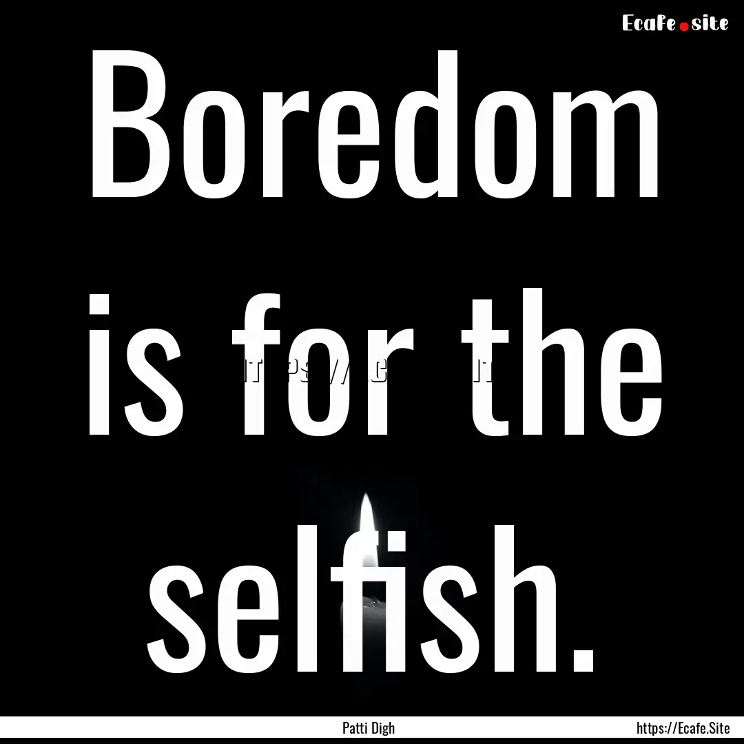 Boredom is for the selfish. : Quote by Patti Digh