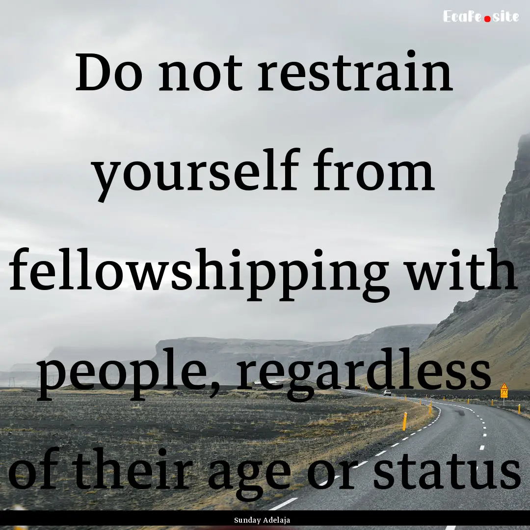 Do not restrain yourself from fellowshipping.... : Quote by Sunday Adelaja