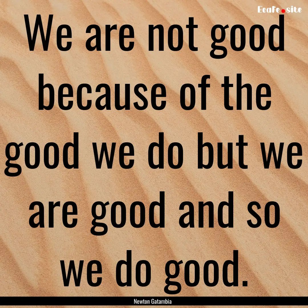 We are not good because of the good we do.... : Quote by Newton Gatambia