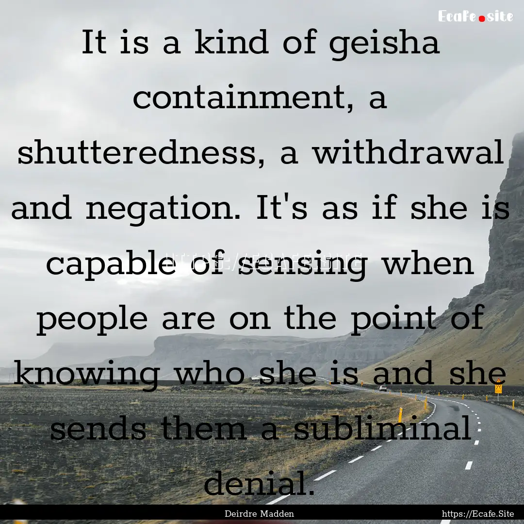 It is a kind of geisha containment, a shutteredness,.... : Quote by Deirdre Madden