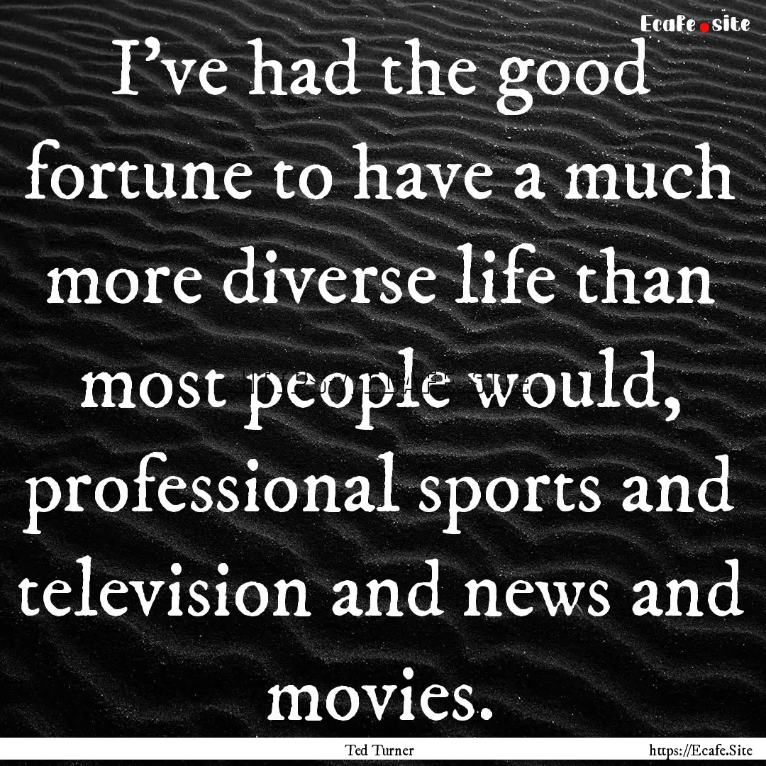 I've had the good fortune to have a much.... : Quote by Ted Turner