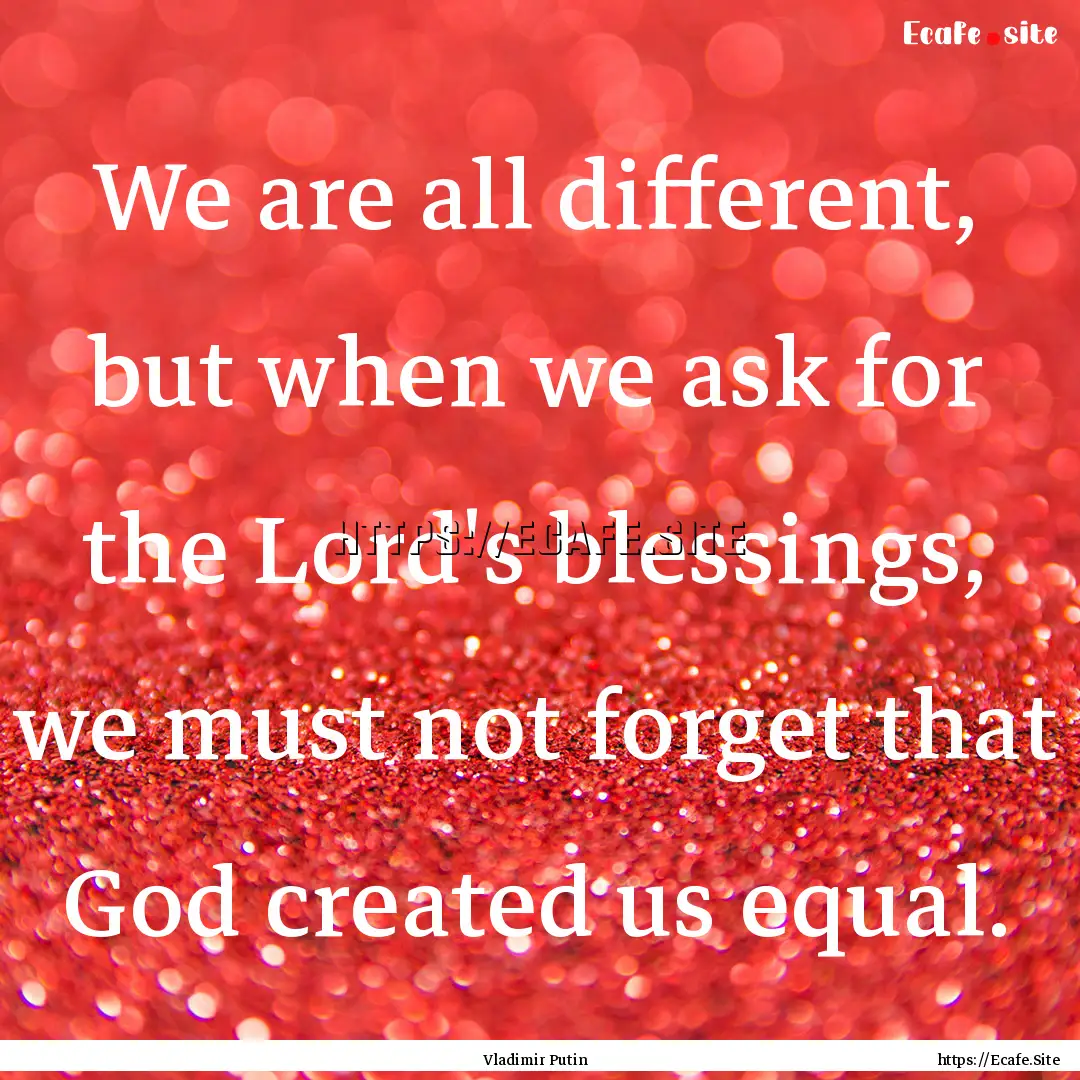 We are all different, but when we ask for.... : Quote by Vladimir Putin