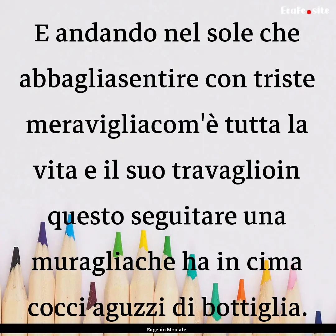 E andando nel sole che abbagliasentire con.... : Quote by Eugenio Montale