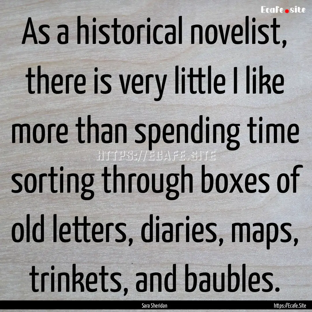 As a historical novelist, there is very little.... : Quote by Sara Sheridan