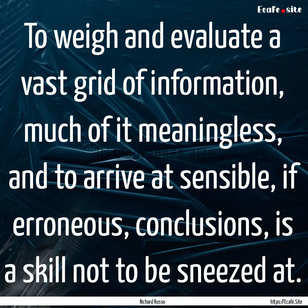 To weigh and evaluate a vast grid of information,.... : Quote by Richard Russo