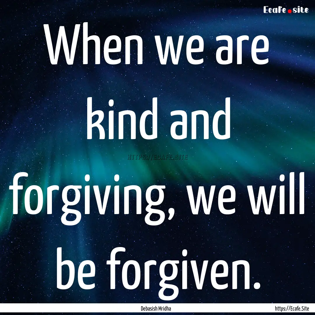 When we are kind and forgiving, we will be.... : Quote by Debasish Mridha