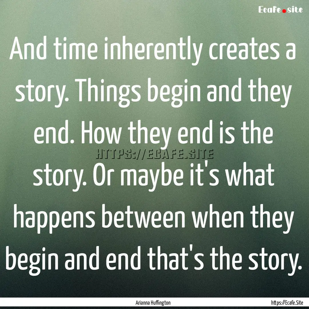 And time inherently creates a story. Things.... : Quote by Arianna Huffington