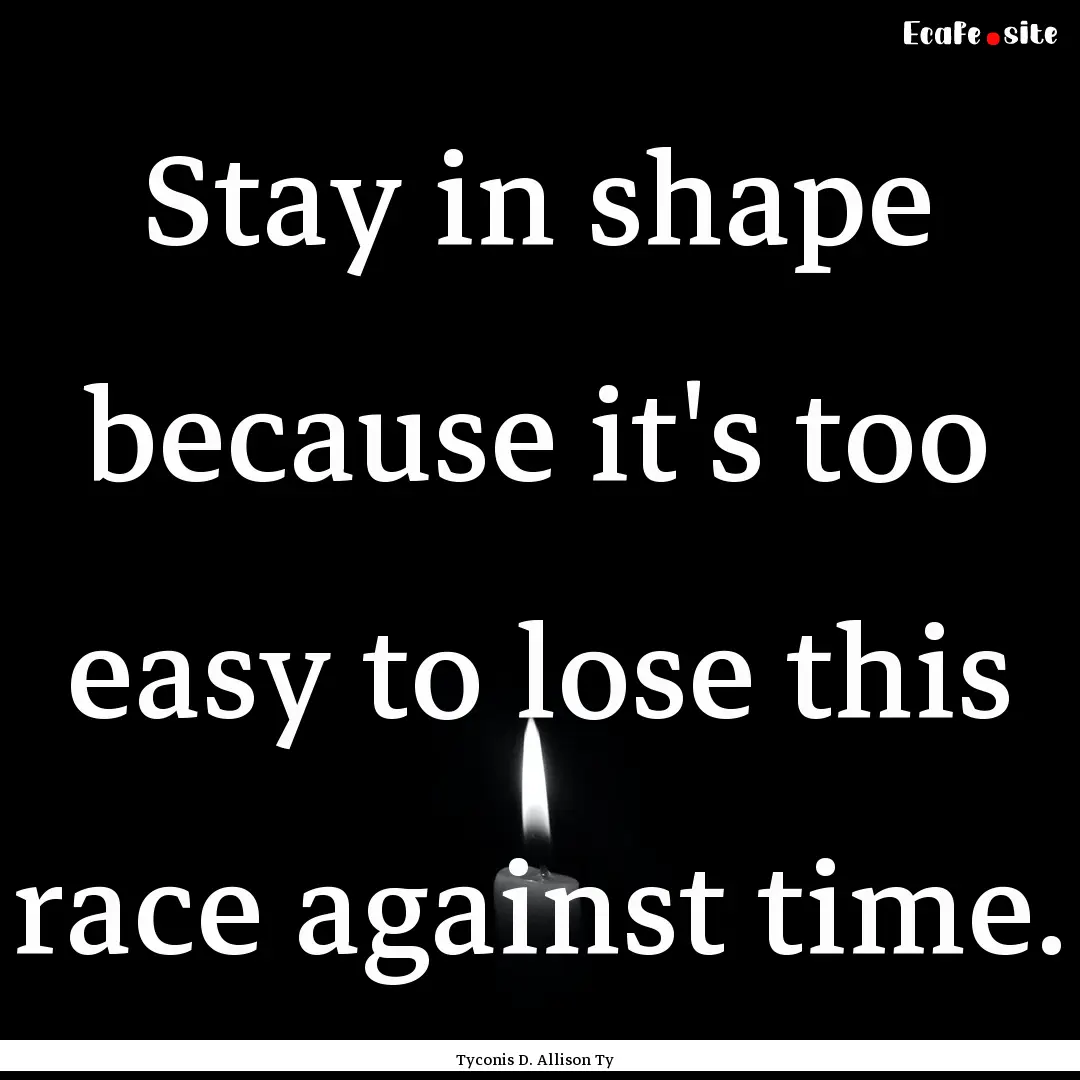 Stay in shape because it's too easy to lose.... : Quote by Tyconis D. Allison Ty