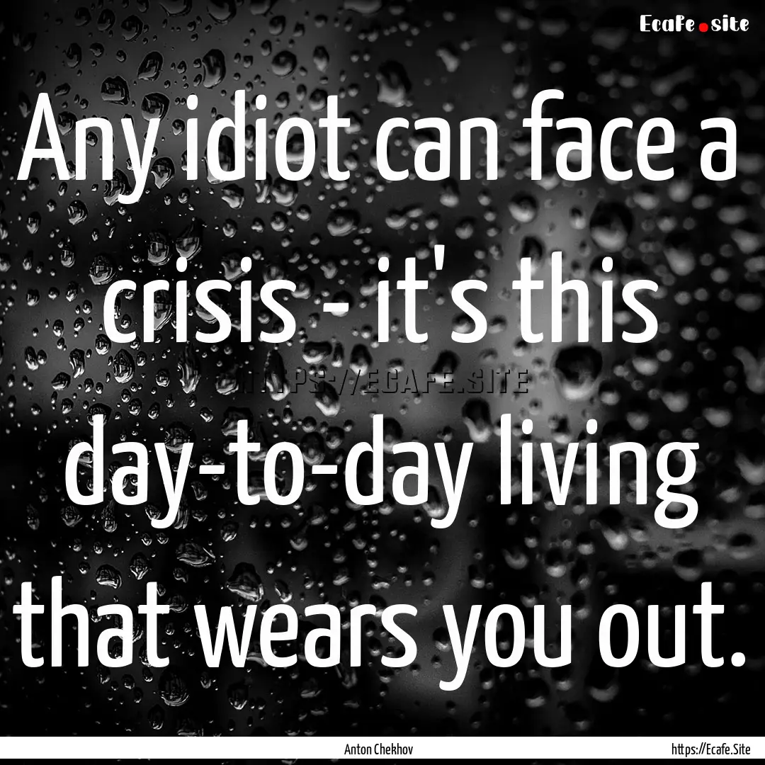 Any idiot can face a crisis - it's this day-to-day.... : Quote by Anton Chekhov