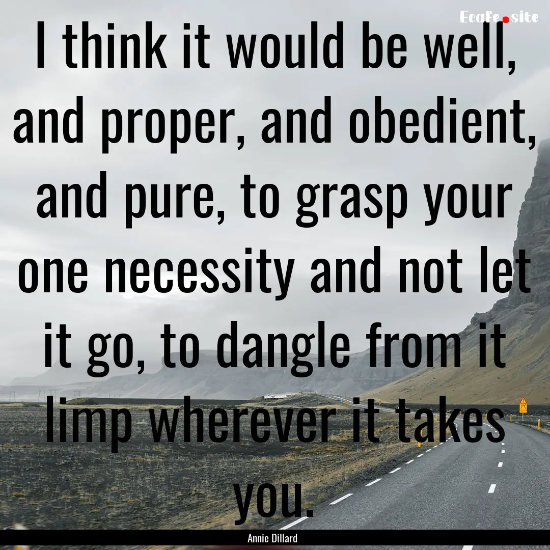 I think it would be well, and proper, and.... : Quote by Annie Dillard