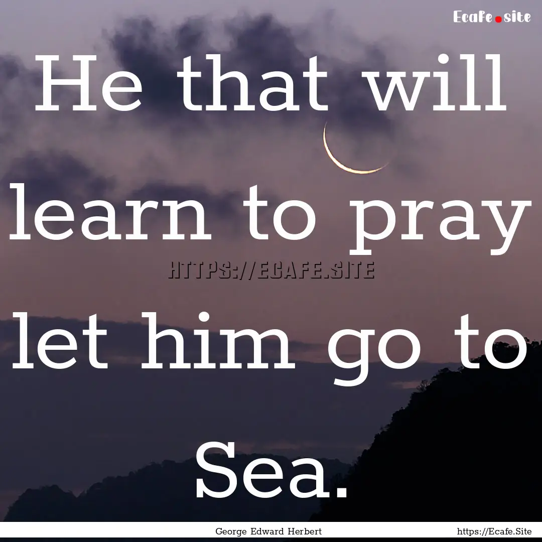 He that will learn to pray let him go to.... : Quote by George Edward Herbert