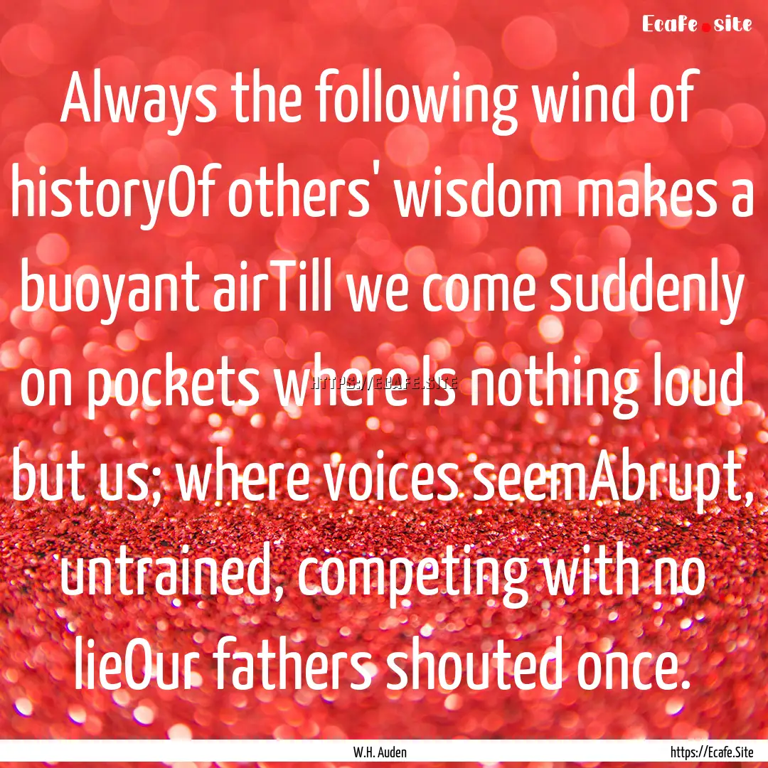 Always the following wind of historyOf others'.... : Quote by W.H. Auden