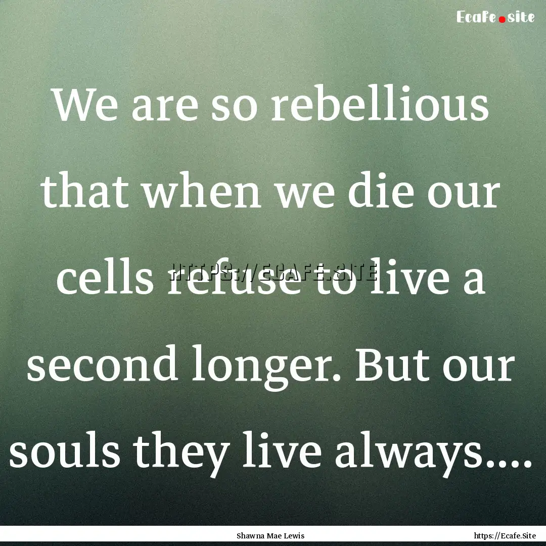 We are so rebellious that when we die our.... : Quote by Shawna Mae Lewis