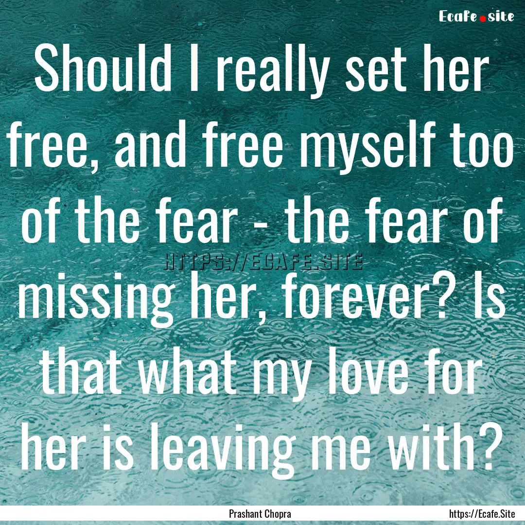 Should I really set her free, and free myself.... : Quote by Prashant Chopra