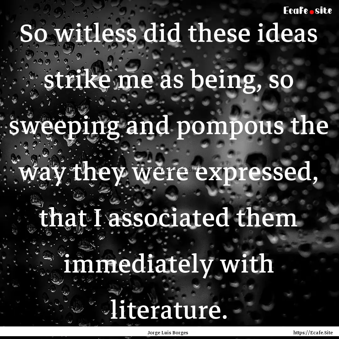 So witless did these ideas strike me as being,.... : Quote by Jorge Luis Borges