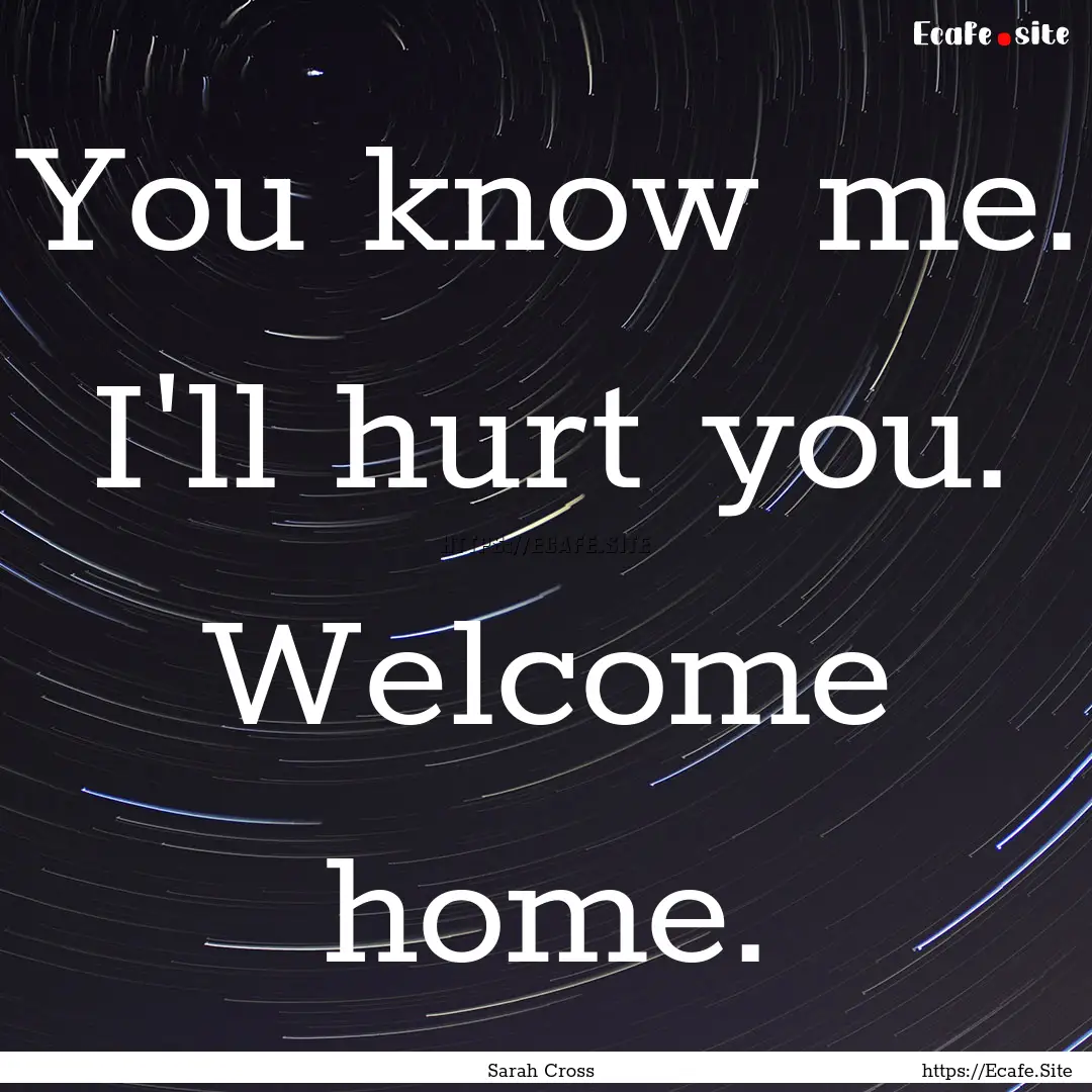 You know me. I'll hurt you. Welcome home..... : Quote by Sarah Cross