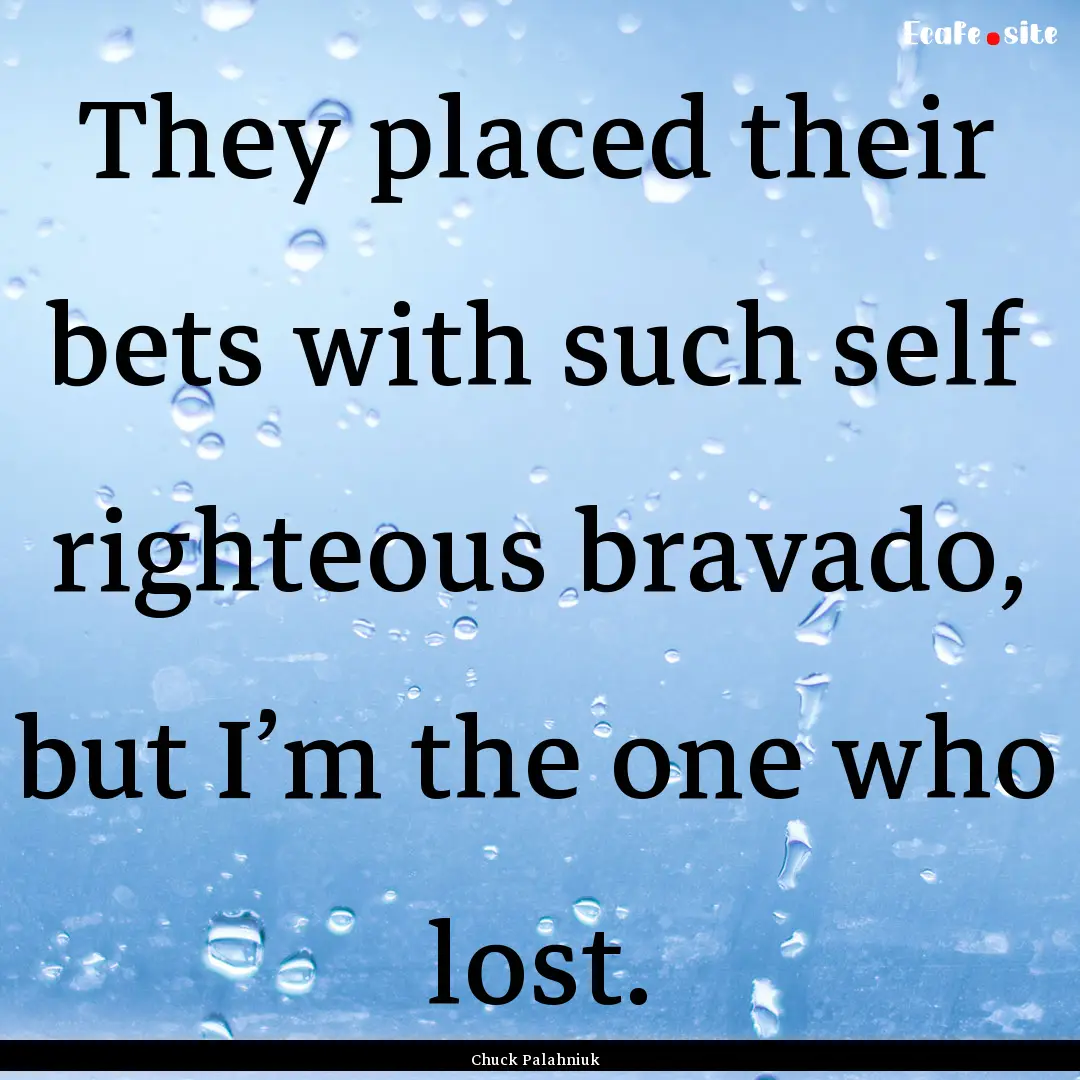 They placed their bets with such self righteous.... : Quote by Chuck Palahniuk