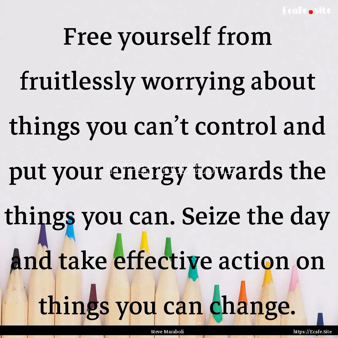 Free yourself from fruitlessly worrying about.... : Quote by Steve Maraboli