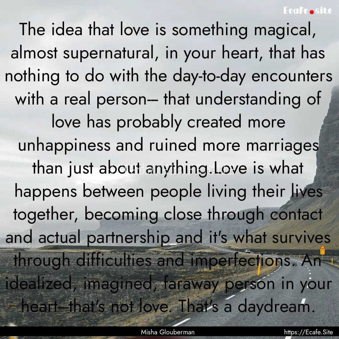 The idea that love is something magical,.... : Quote by Misha Glouberman