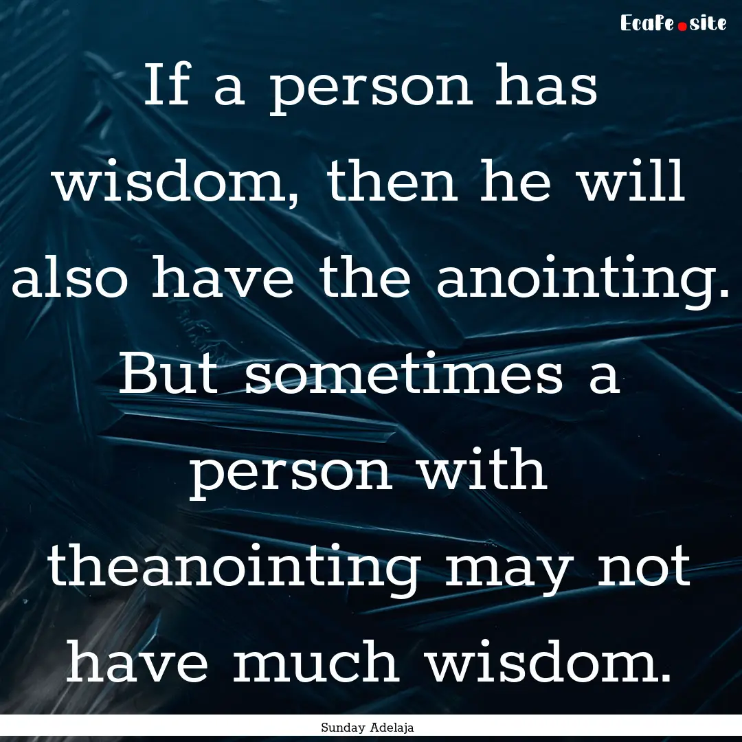 If a person has wisdom, then he will also.... : Quote by Sunday Adelaja