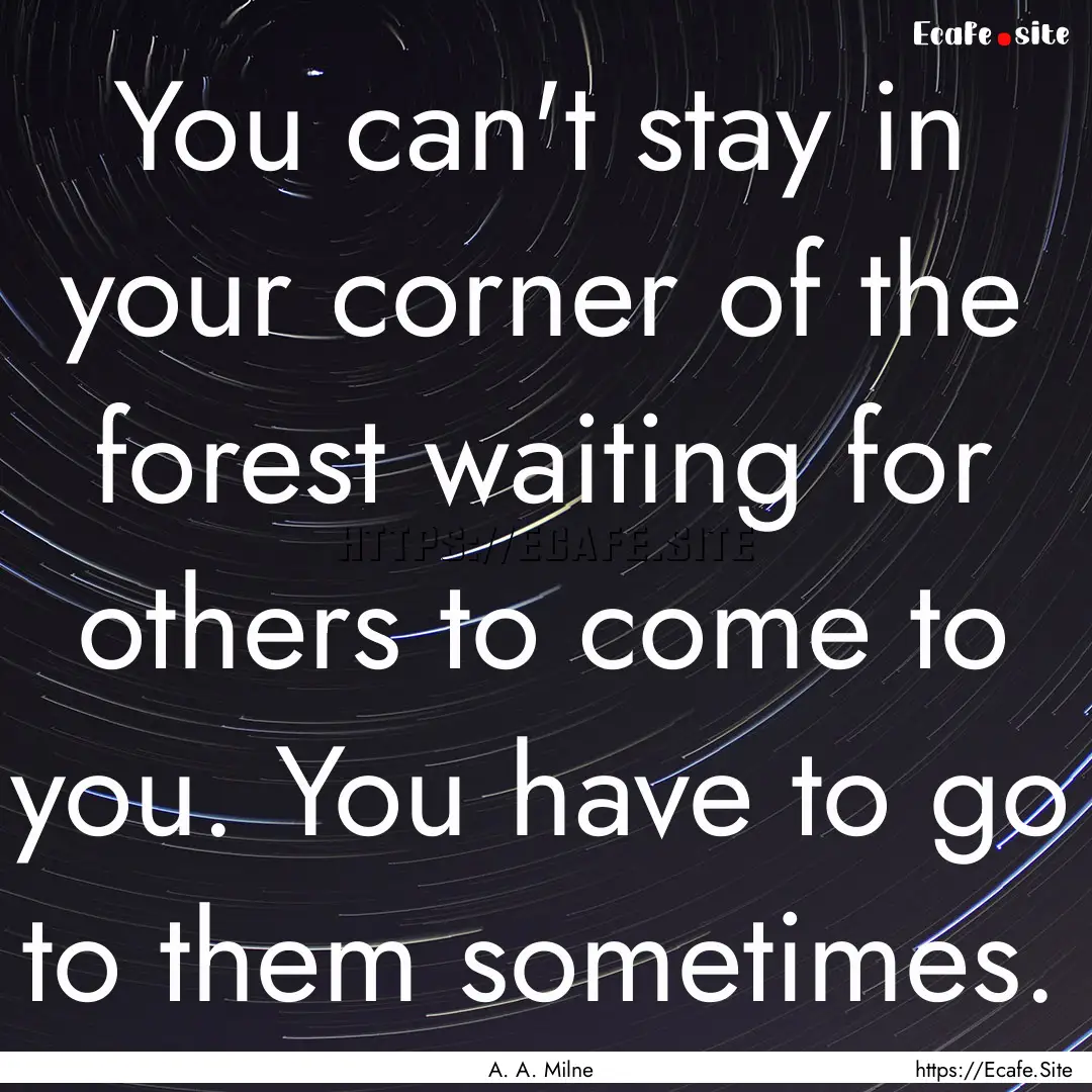 You can't stay in your corner of the forest.... : Quote by A. A. Milne