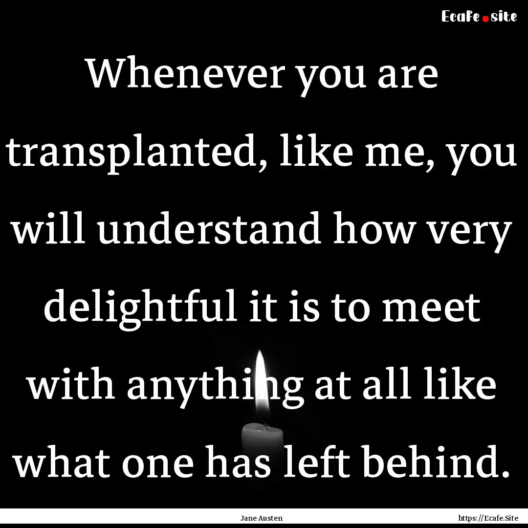 Whenever you are transplanted, like me, you.... : Quote by Jane Austen