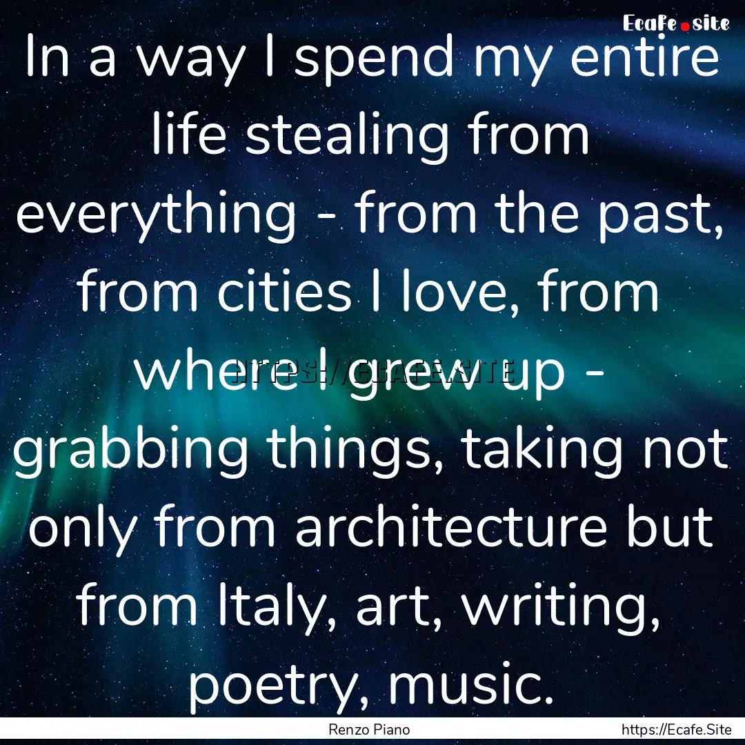 In a way I spend my entire life stealing.... : Quote by Renzo Piano