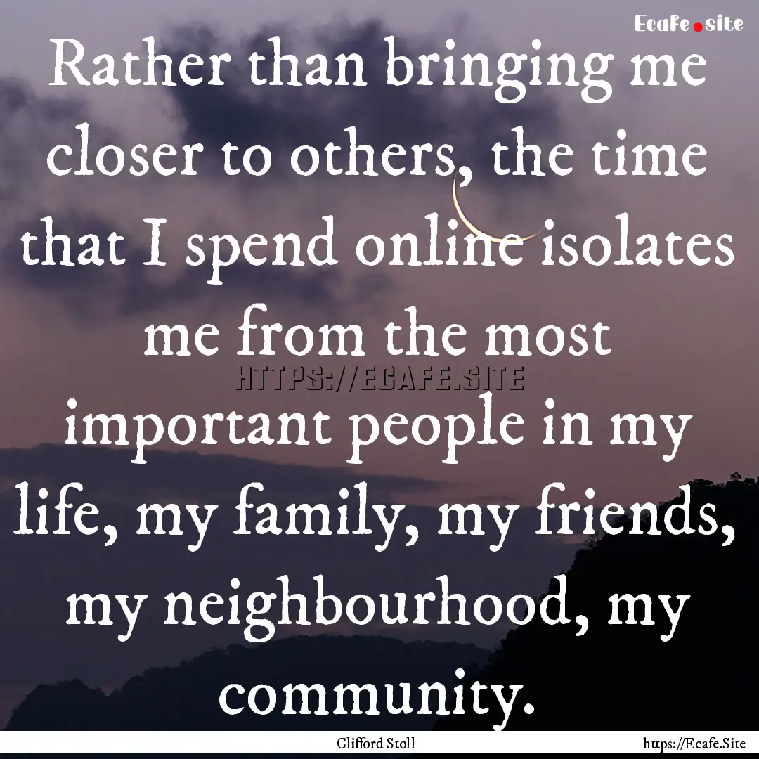 Rather than bringing me closer to others,.... : Quote by Clifford Stoll